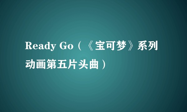 Ready Go（《宝可梦》系列动画第五片头曲）