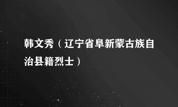 韩文秀（辽宁省阜新蒙古族自治县籍烈士）