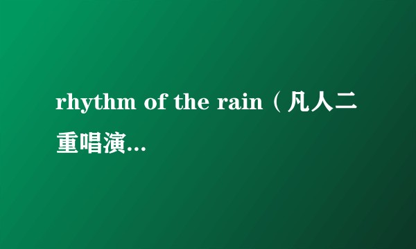 rhythm of the rain（凡人二重唱演唱歌曲）