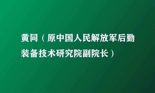 黄同（原中国人民解放军后勤装备技术研究院副院长）