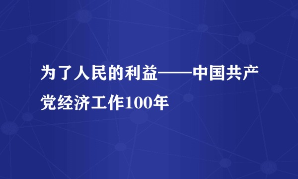 为了人民的利益——中国共产党经济工作100年