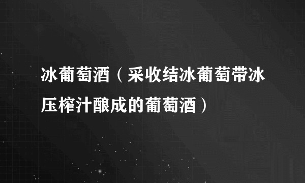 冰葡萄酒(采收结冰葡萄带冰压榨汁酿成的葡萄酒)