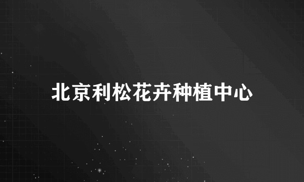 北京利松花卉种植中心