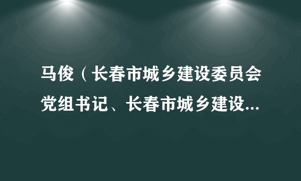 马俊（长春市城乡建设委员会党组书记、长春市城乡建设委员会主任）