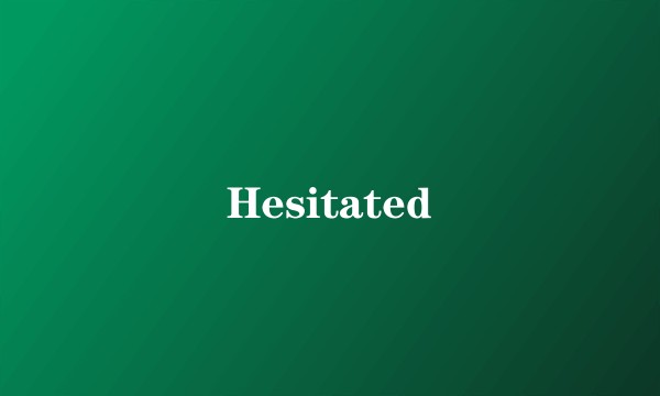 Hesitated