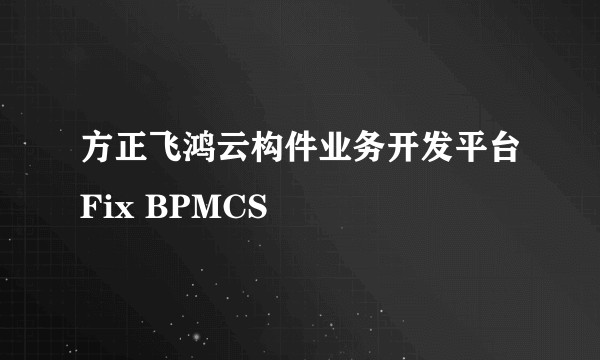 方正飞鸿云构件业务开发平台Fix BPMCS