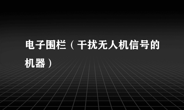 电子围栏（干扰无人机信号的机器）