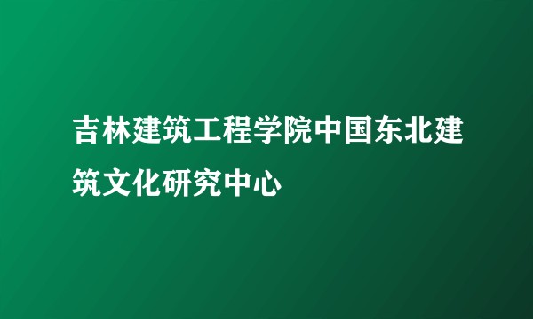 吉林建筑工程学院中国东北建筑文化研究中心