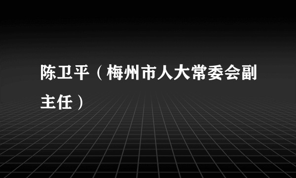 陈卫平（梅州市人大常委会副主任）