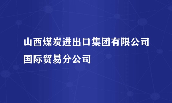 山西煤炭进出口集团有限公司国际贸易分公司