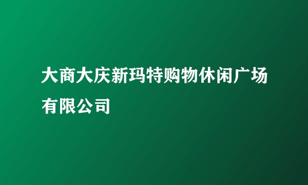 大商大庆新玛特购物休闲广场有限公司