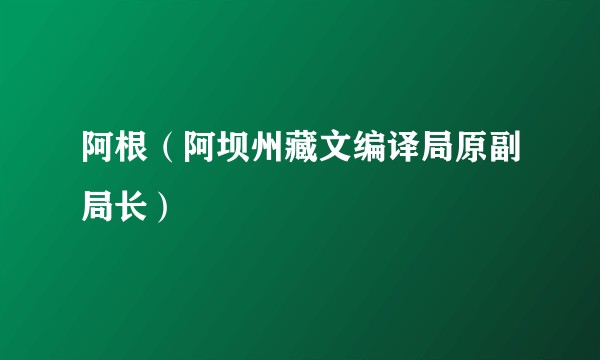 阿根（阿坝州藏文编译局原副局长）