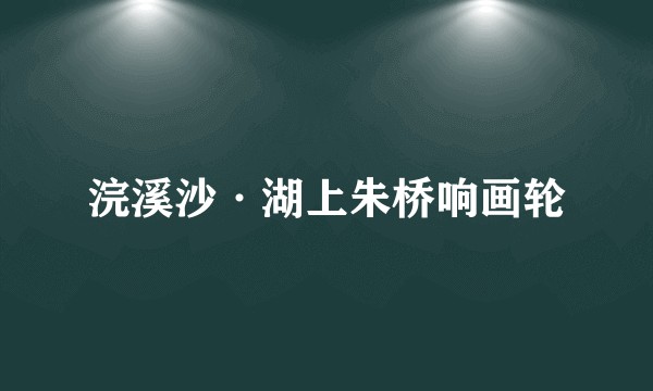 浣溪沙·湖上朱桥响画轮