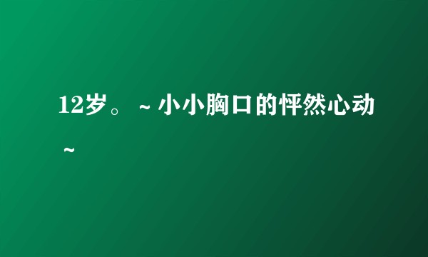 12岁。～小小胸口的怦然心动～
