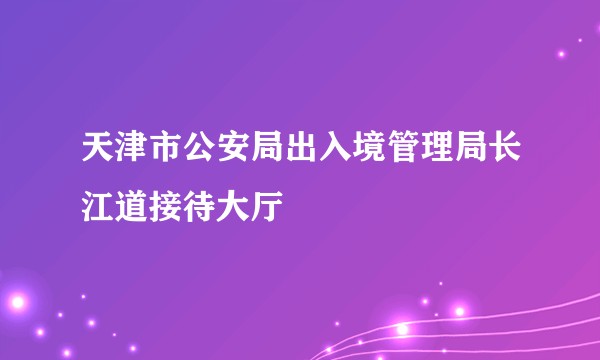 天津市公安局出入境管理局长江道接待大厅
