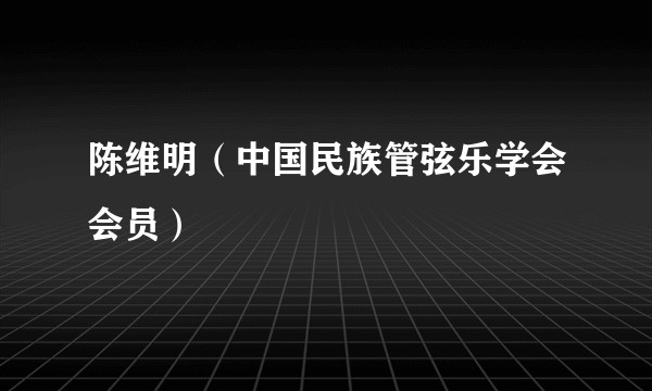 陈维明（中国民族管弦乐学会会员）
