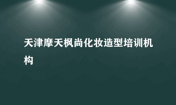 天津摩天枫尚化妆造型培训机构