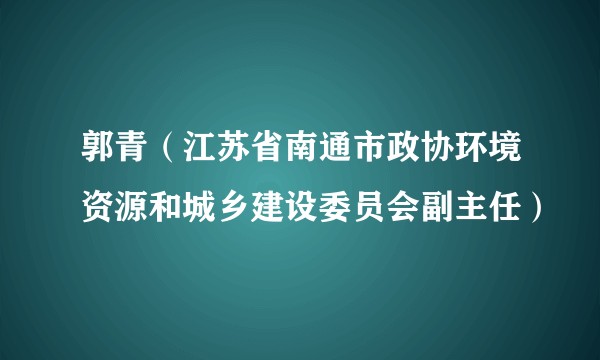 郭青（江苏省南通市政协环境资源和城乡建设委员会副主任）