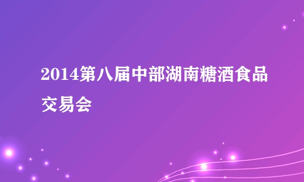 2014第八届中部湖南糖酒食品交易会