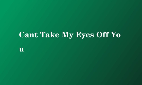 Cant Take My Eyes Off You