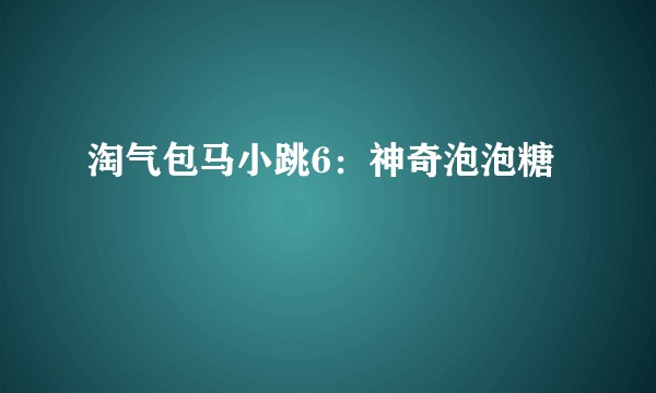 淘气包马小跳6：神奇泡泡糖