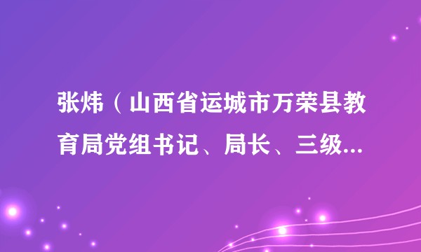 张炜（山西省运城市万荣县教育局党组书记、局长、三级调研员）