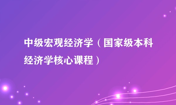 中级宏观经济学（国家级本科经济学核心课程）