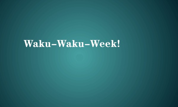 Waku-Waku-Week!