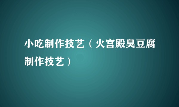 小吃制作技艺（火宫殿臭豆腐制作技艺）