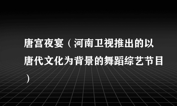 唐宫夜宴（河南卫视推出的以唐代文化为背景的舞蹈综艺节目）