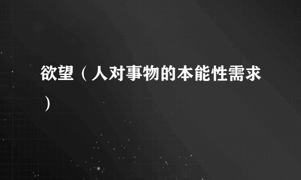 欲望（人对事物的本能性需求）