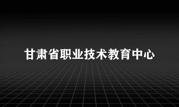 甘肃省职业技术教育中心