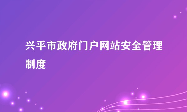 兴平市政府门户网站安全管理制度