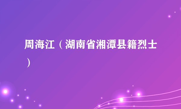 周海江（湖南省湘潭县籍烈士）