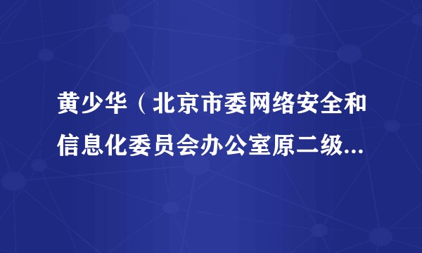 黄少华（北京市委网络安全和信息化委员会办公室原二级巡视员）