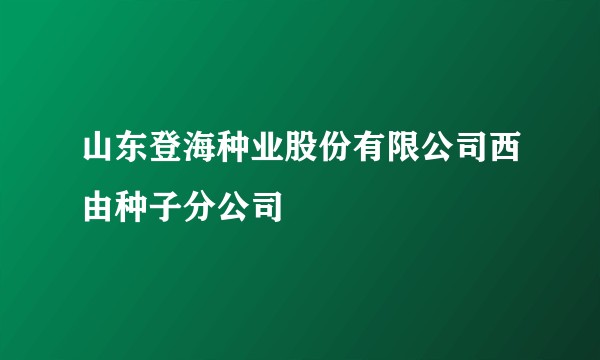 山东登海种业股份有限公司西由种子分公司