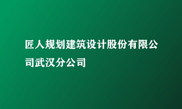 匠人规划建筑设计股份有限公司武汉分公司