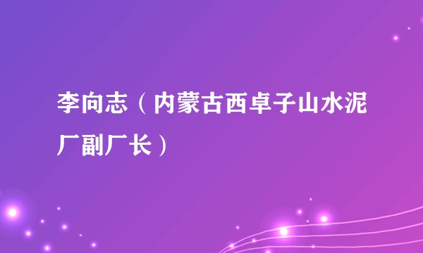 李向志（内蒙古西卓子山水泥厂副厂长）