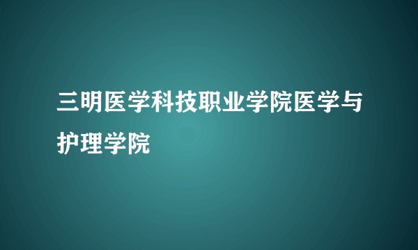 三明医学科技职业学院医学与护理学院