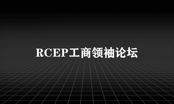 RCEP工商领袖论坛