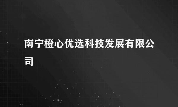 南宁橙心优选科技发展有限公司