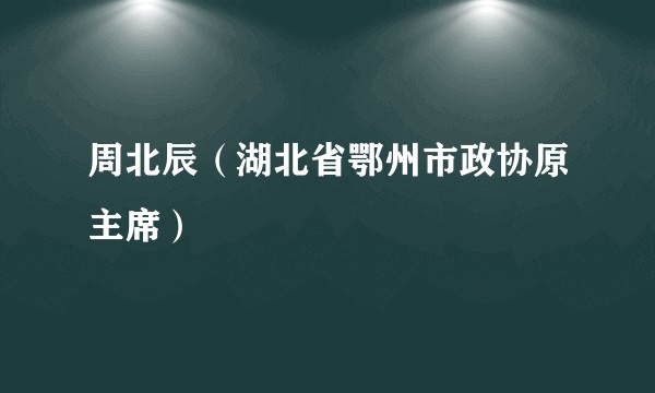 周北辰（湖北省鄂州市政协原主席）