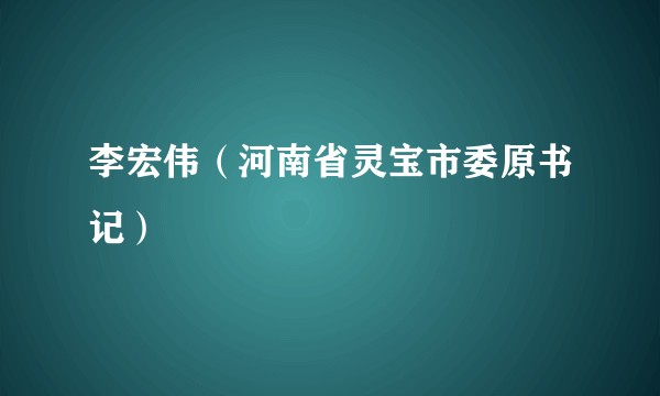 李宏伟（河南省灵宝市委原书记）