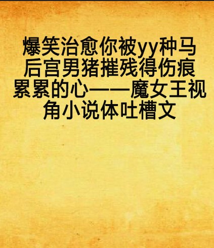 爆笑治愈你被yy种马后宫男猪摧残得伤痕累累的心——魔女王视角小说体吐槽文