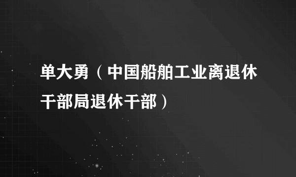 单大勇（中国船舶工业离退休干部局退休干部）
