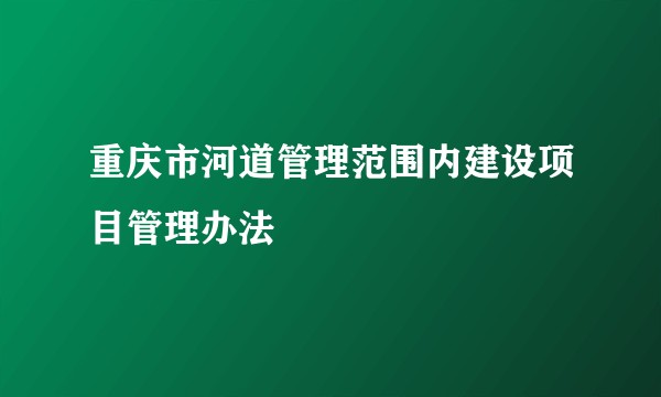 重庆市河道管理范围内建设项目管理办法