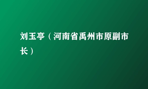 刘玉亭（河南省禹州市原副市长）