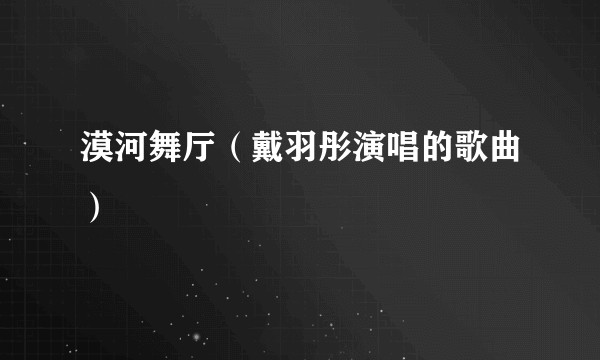 漠河舞厅（戴羽彤演唱的歌曲）