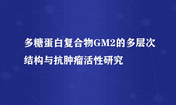 多糖蛋白复合物GM2的多层次结构与抗肿瘤活性研究
