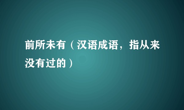 前所未有（汉语成语，指从来没有过的）